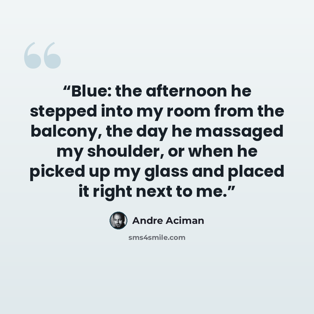 “Blue: the afternoon he stepped into my room from the balcony, the day he massaged my shoulder, or when he picked up my glass and placed it right next to me.” quote by André Aciman