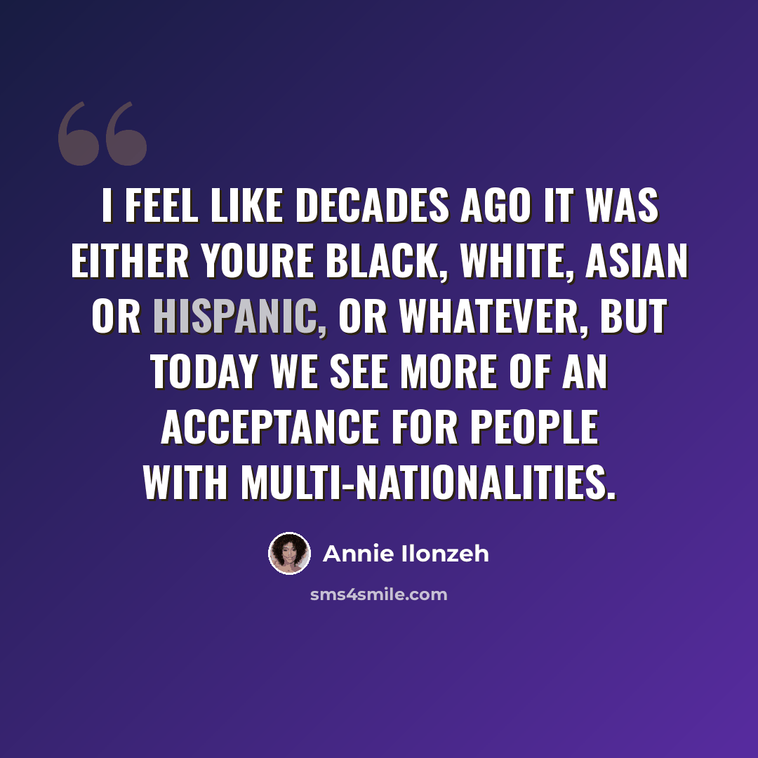 “I feel like decades ago it was either youre black, white, Asian or Hispanic, or whatever, but today we see more of an acceptance for people with multi-nationalities.” quote by Annie Ilonzeh