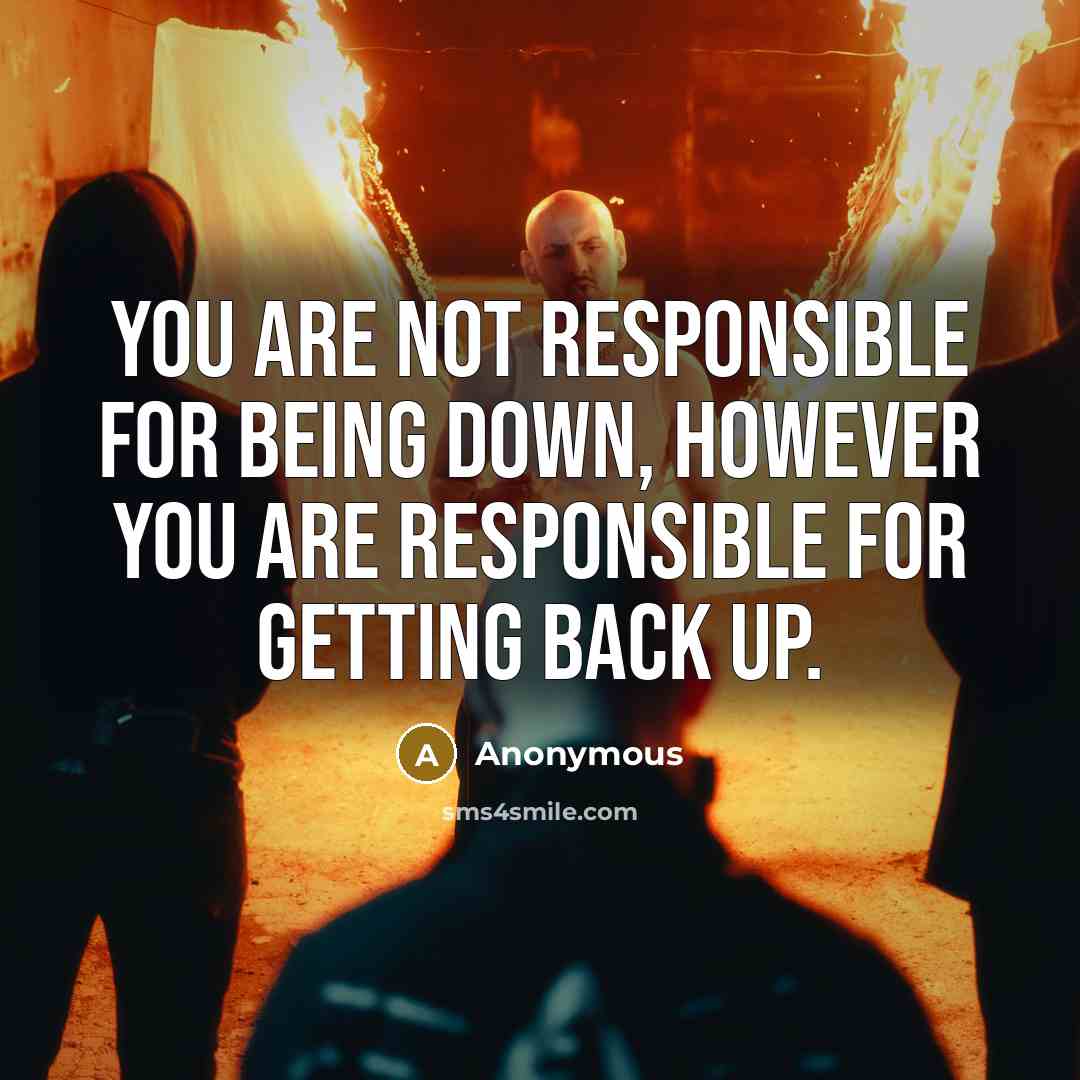 “You are not responsible for being down, however you are responsible for getting back up.” quote by Anonymous