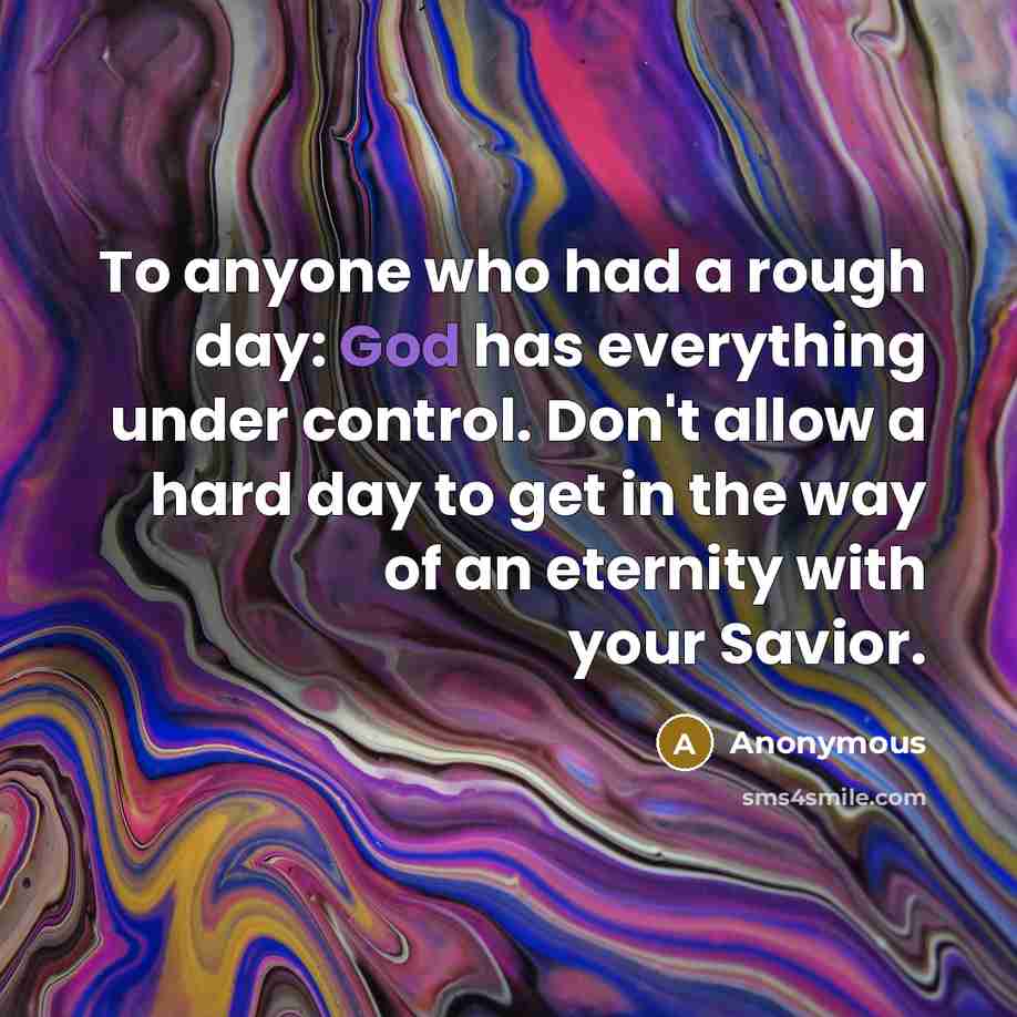 “To anyone who had a rough day: God has everything under control. Don't allow a hard day to get in the way of an eternity with your Savior.” quote by Anonymous