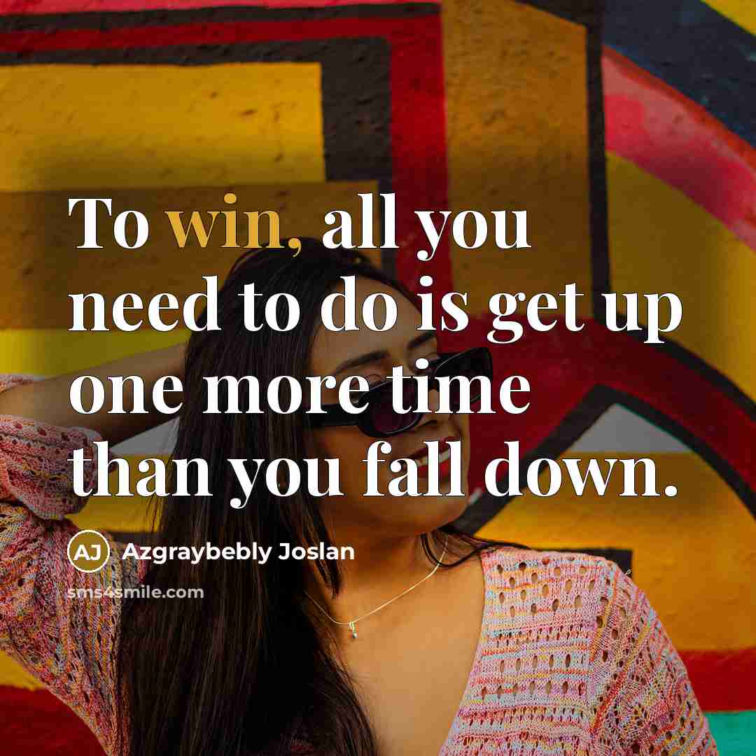 “To win, all you need to do is get up one more time than you fall down.” quote by Azgraybebly Joslan