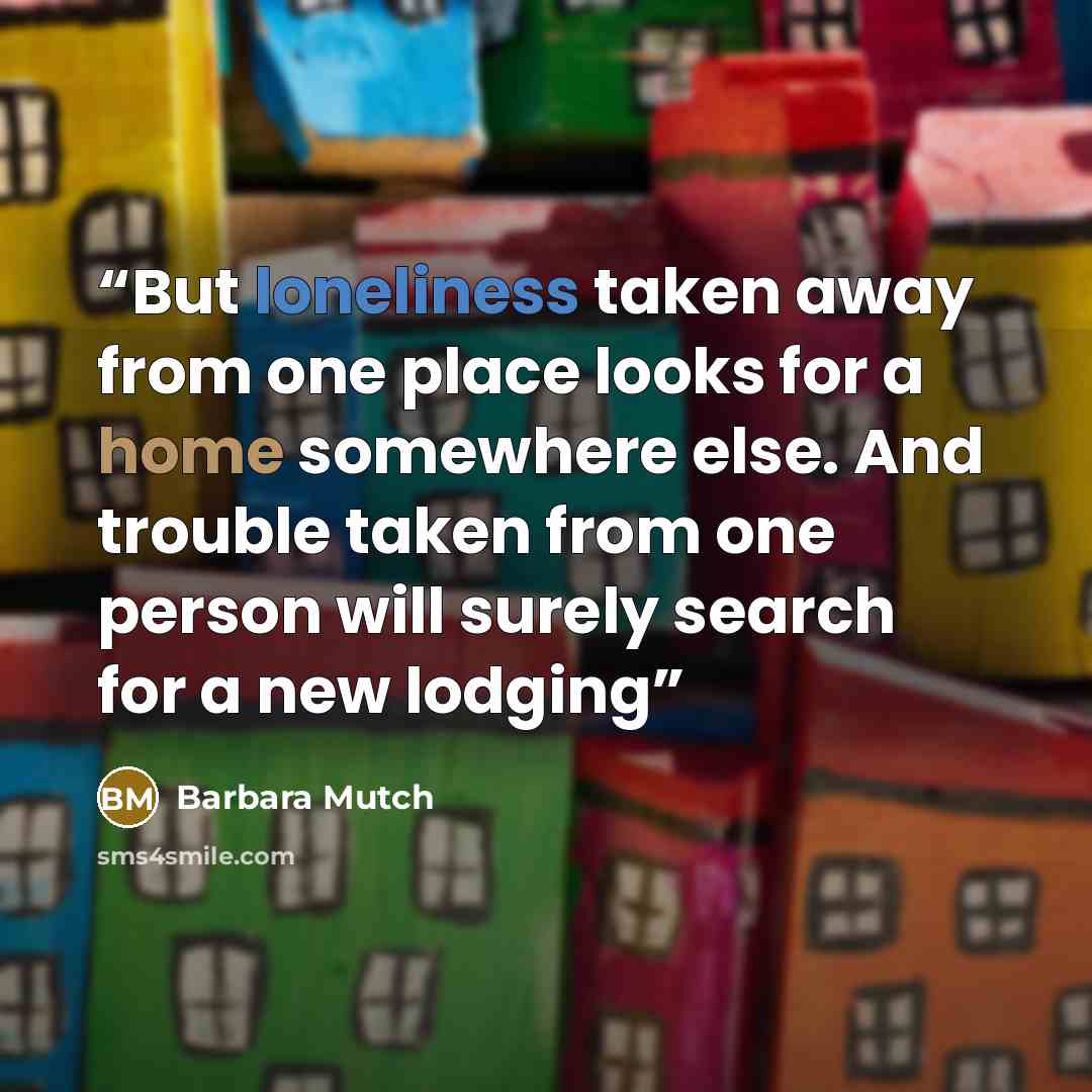 “But loneliness taken away from one place looks for a home somewhere else. And trouble taken from one person will surely search for a new lodging” quote by Barbara Mutch