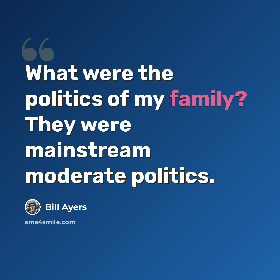 “What were the politics of my family? They were mainstream moderate politics.” quote by Bill Ayers