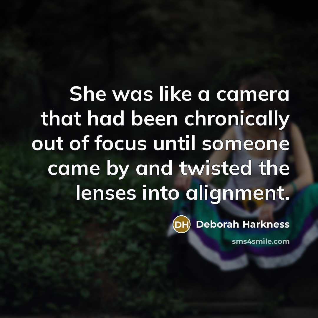 “She was like a camera that had been chronically out of focus until someone came by and twisted the lenses into alignment.” quote by Deborah Harkness