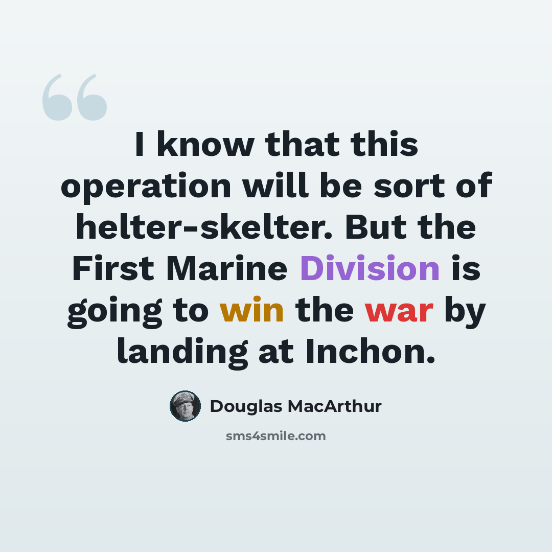 “I know that this operation will be sort of helter-skelter. But the First Marine Division is going to win the war by landing at Inchon.” quote by Douglas MacArthur