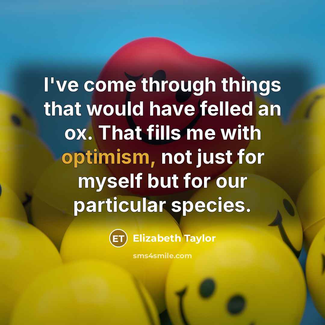 “I've come through things that would have felled an ox. That fills me with optimism, not just for myself but for our particular species.” quote by Elizabeth Taylor