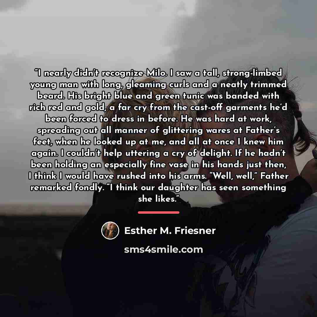 “I nearly didn’t recognize Milo. I saw a tall, strong-limbed young man with long, gleaming curls and a neatly trimmed beard. His bright blue and green tunic was banded with rich red and gold, a far cry from the cast-off garments he’d been forced to dress in before. He was hard at work, spreading…” quote by Esther M. Friesner