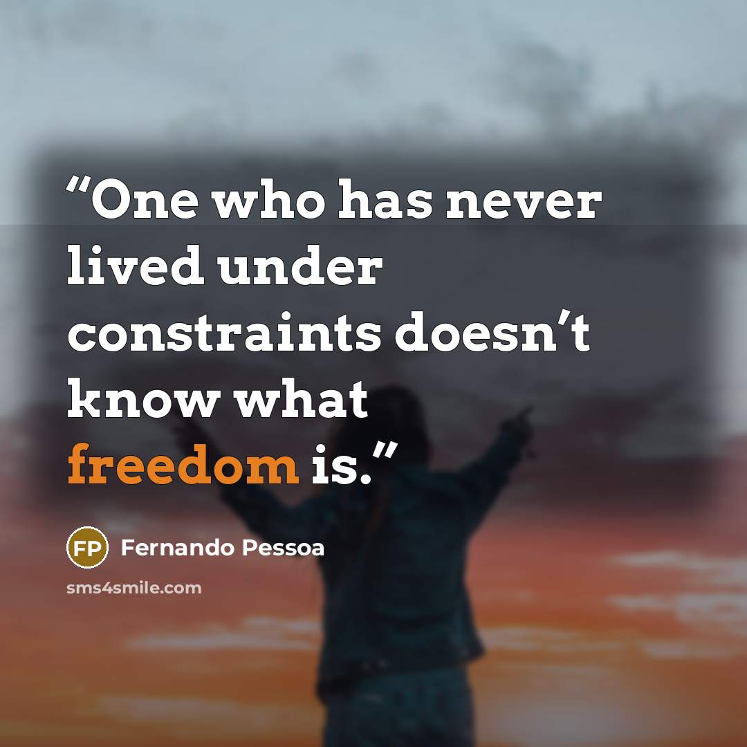 “One who has never lived under constraints doesn’t know what freedom is.” quote by Fernando Pessoa