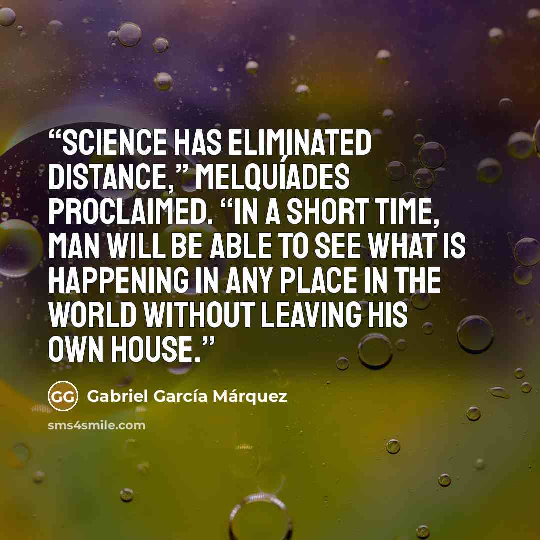“Science has eliminated distance,” Melquíades proclaimed. “In a short time, man will be able to see what is happening in any place in the world without leaving his own house.” quote by Gabriel García Márquez