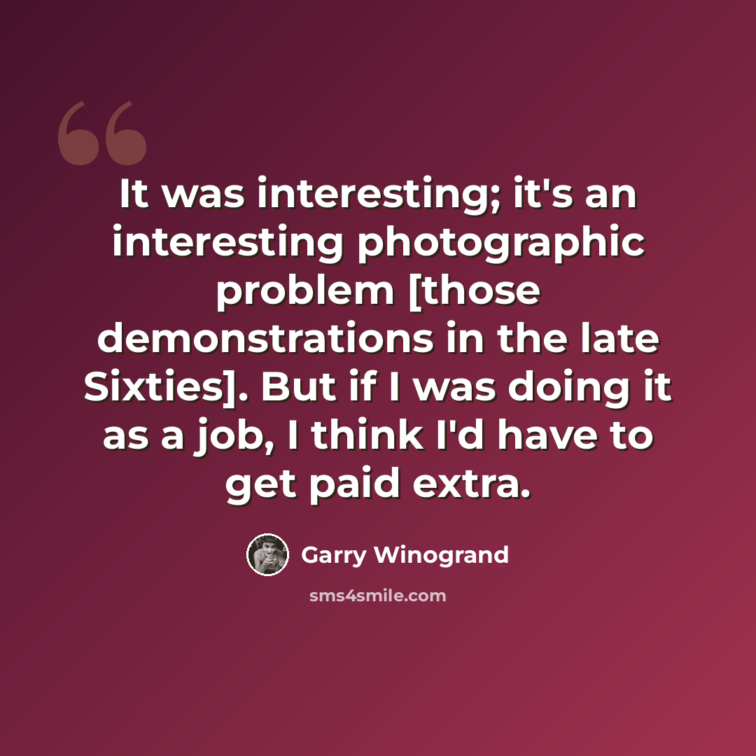 “It was interesting; it's an interesting photographic problem [those demonstrations in the late Sixties]. But if I was doing it as a job, I think I'd have to get paid extra.” quote by Garry Winogrand