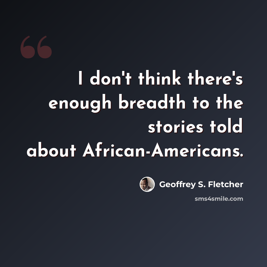 “I don't think there's enough breadth to the stories told about African-Americans.” quote by Geoffrey S. Fletcher