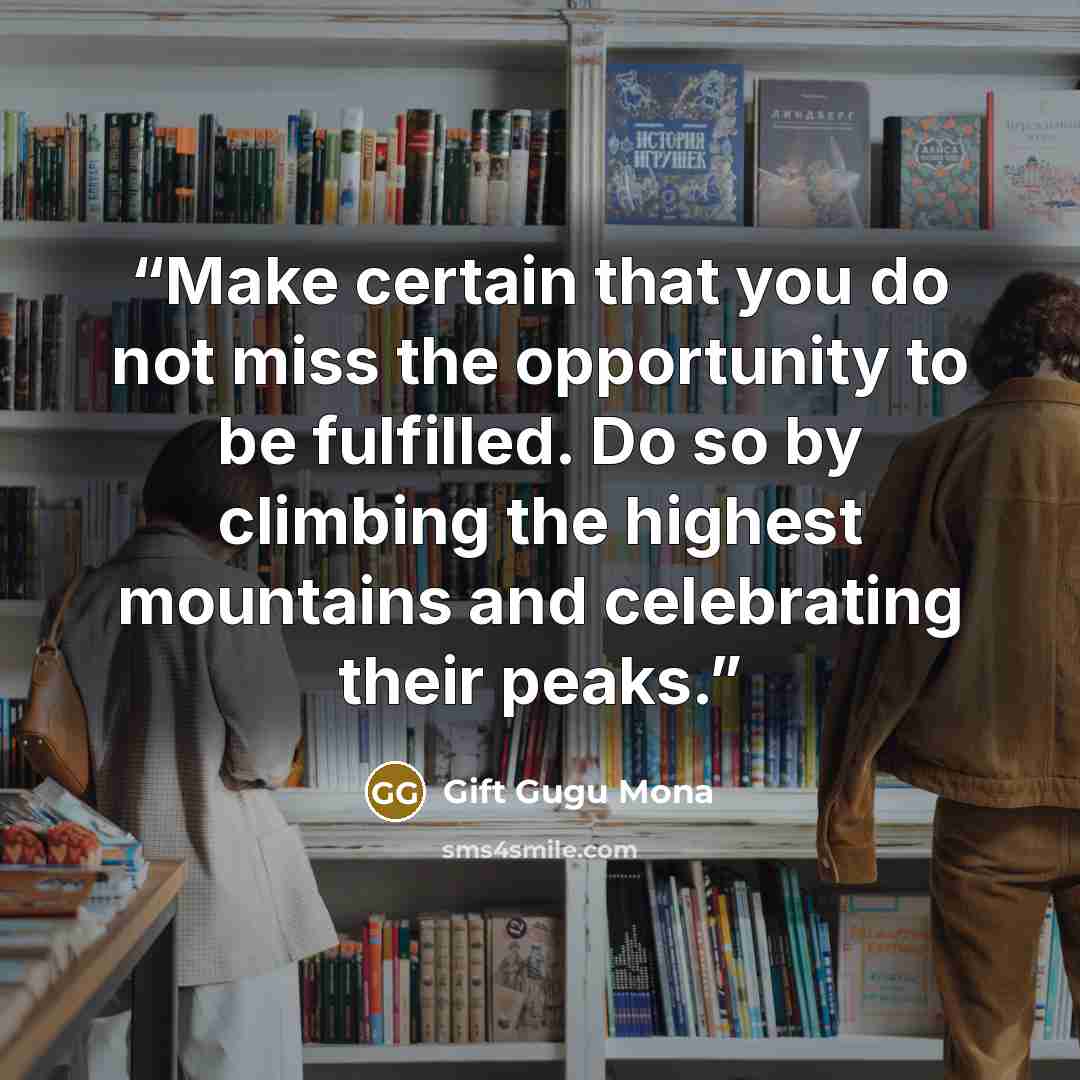 “Make certain that you do not miss the opportunity to be fulfilled. Do so by climbing the highest mountains and celebrating their peaks.” quote by Gift Gugu Mona