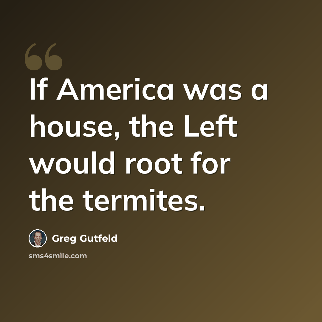 “If America was a house, the Left would root for the termites.” quote by Greg Gutfeld