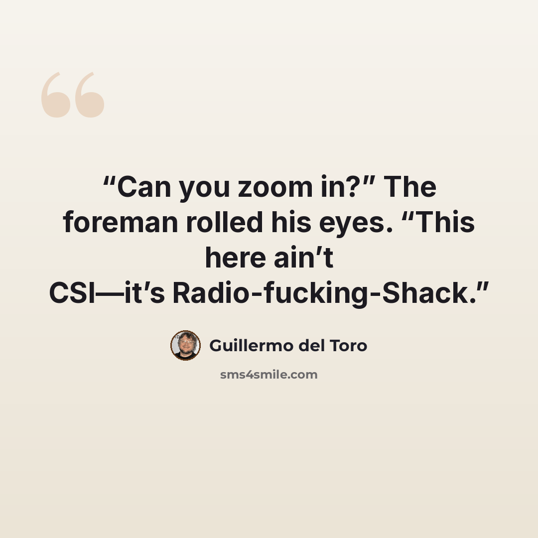 “Can you zoom in?” The foreman rolled his eyes. “This here ain’t CSI—it’s Radio-fucking-Shack.” quote by Guillermo del Toro