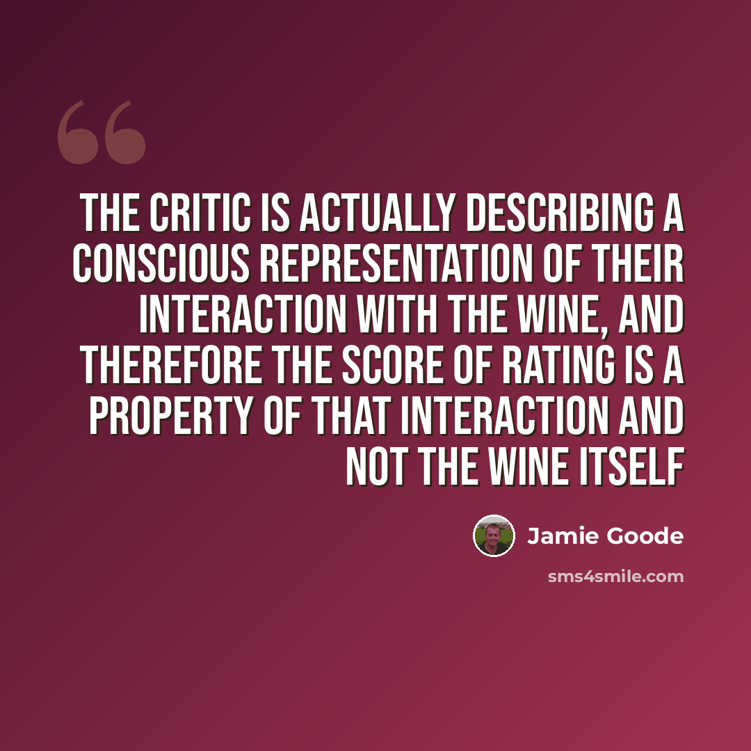 “The critic is actually describing a conscious representation of their interaction with the wine, and therefore the score of rating is a property of that interaction and not the wine itself” quote by Jamie Goode