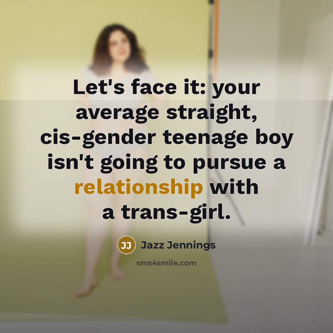 “Let's face it: your average straight, cis-gender teenage boy isn't going to pursue a relationship with a trans-girl.” quote by Jazz Jennings