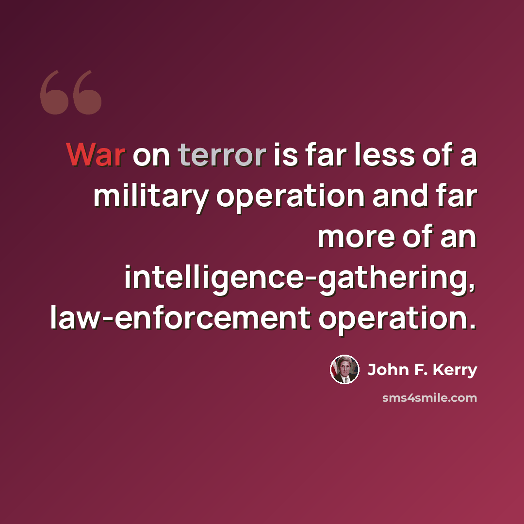 “War on terror is far less of a military operation and far more of an intelligence-gathering, law-enforcement operation.” quote by John F. Kerry