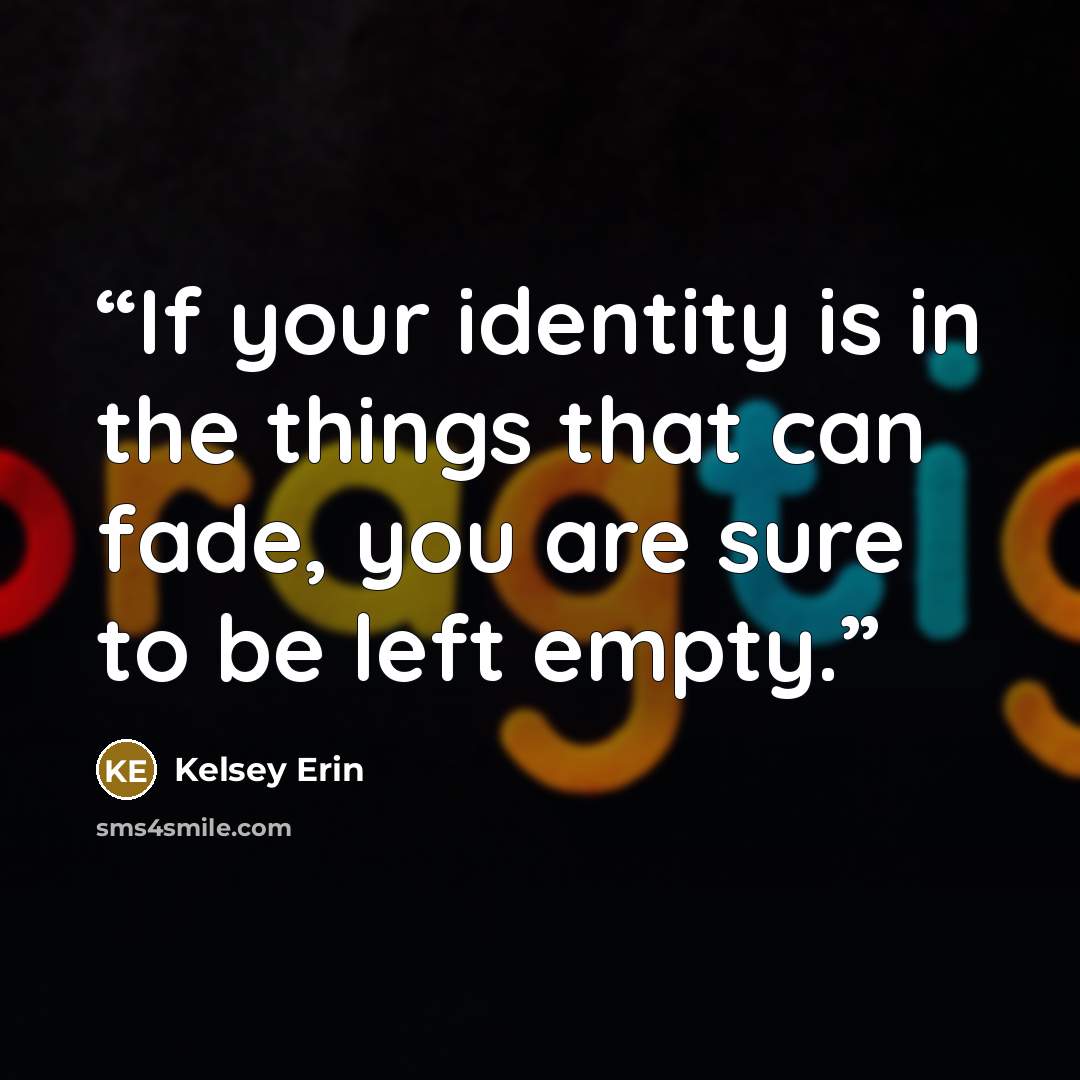 “If your identity is in the things that can fade, you are sure to be left empty.” quote by Kelsey Erin
