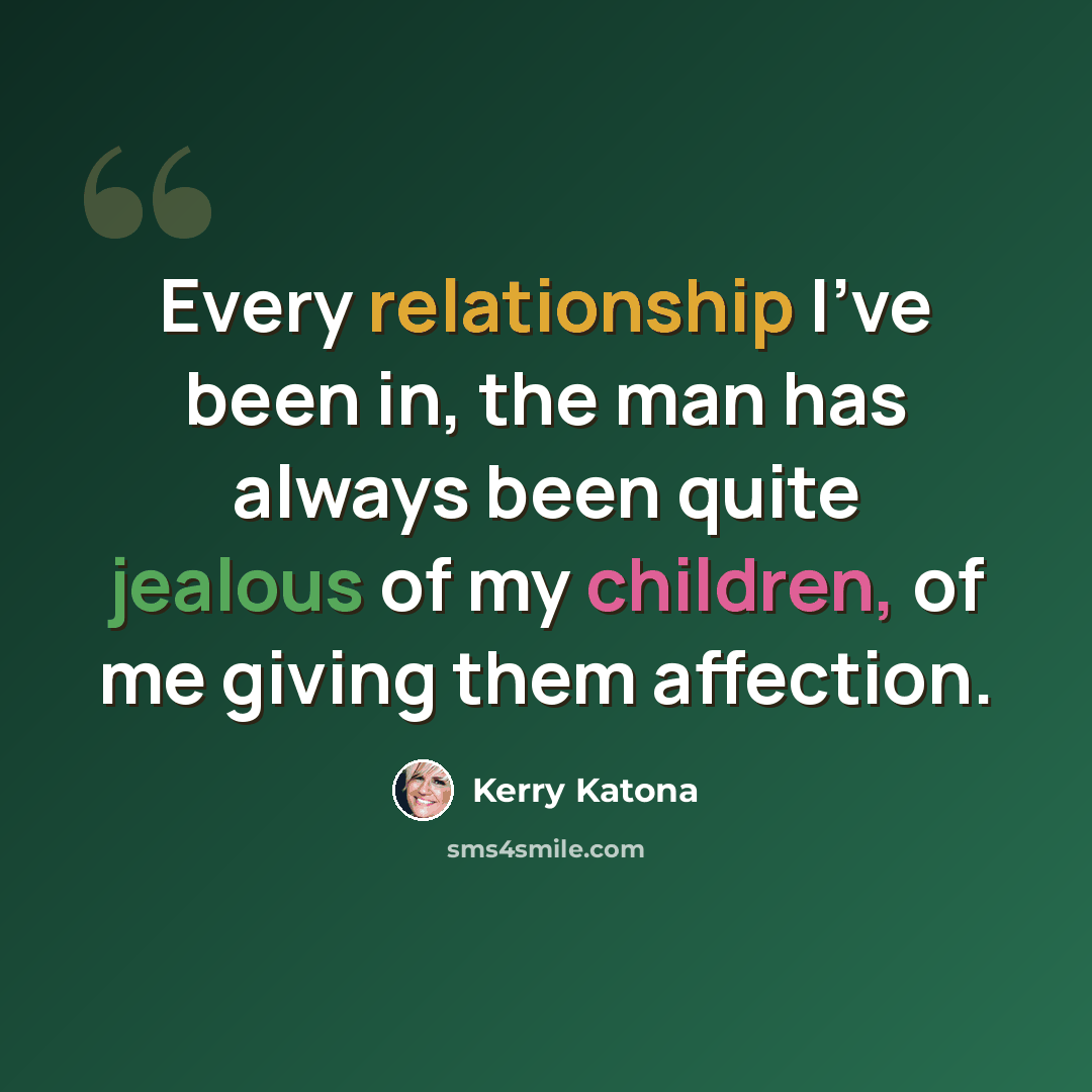 “Every relationship I've been in, the man has always been quite jealous of my children, of me giving them affection.” quote by Kerry Katona