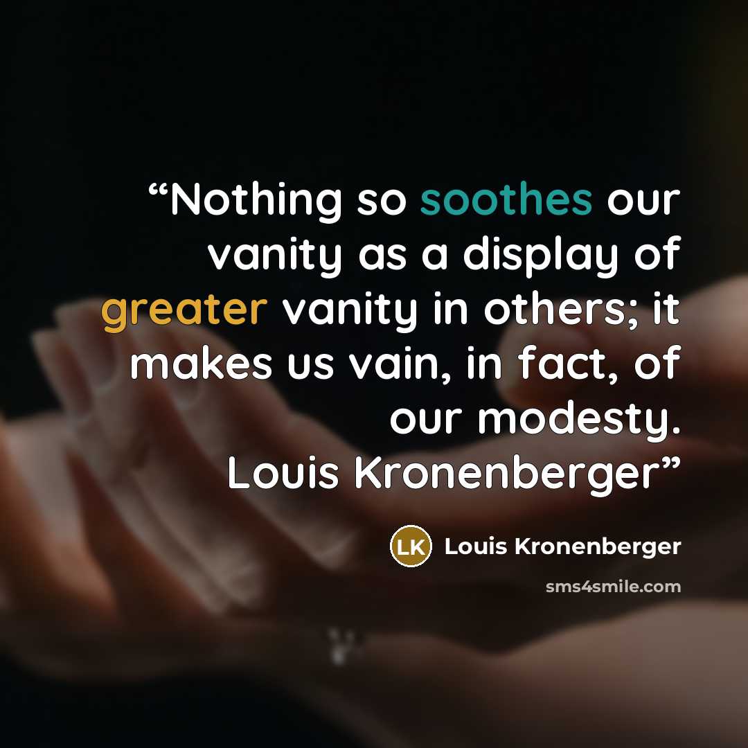 “Nothing so soothes our vanity as a display of greater vanity in others; it makes us vain, in fact, of our modesty. Louis Kronenberger” quote by Louis Kronenberger