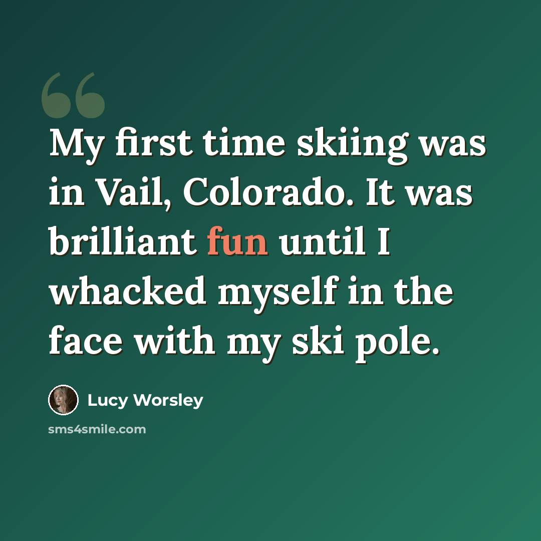 “My first time skiing was in Vail, Colorado. It was brilliant fun until I whacked myself in the face with my ski pole.” quote by Lucy Worsley