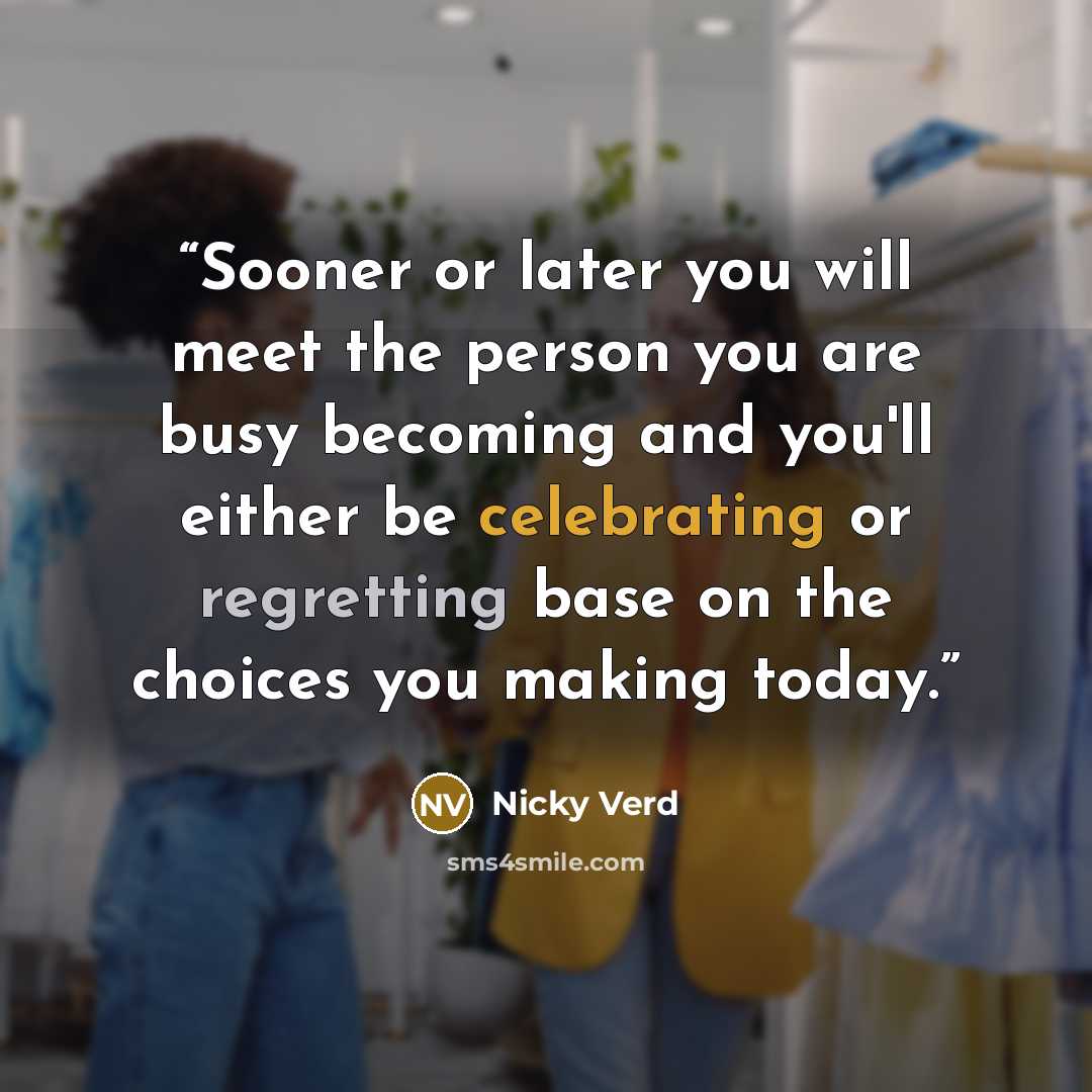 “Sooner or later you will meet the person you are busy becoming and you'll either be celebrating or regretting base on the choices you making today.” quote by Nicky Verd