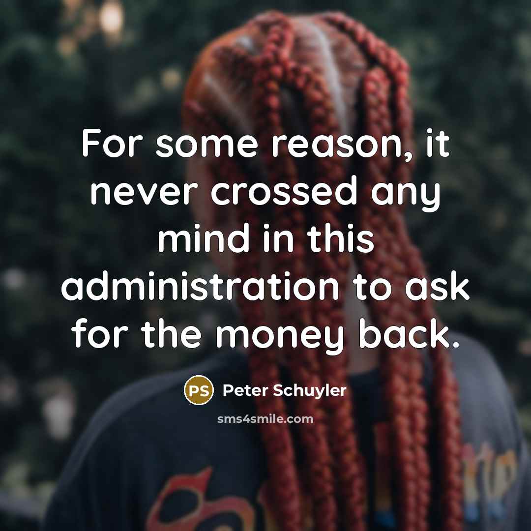 “For some reason, it never crossed any mind in this administration to ask for the money back.” quote by Peter Schuyler