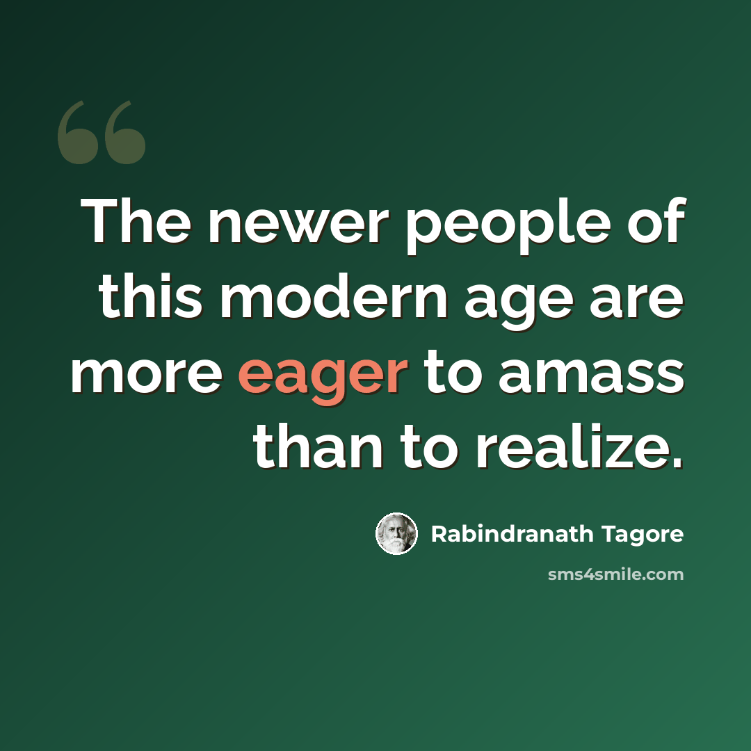 “The newer people of this modern age are more eager to amass than to realize.” quote by Rabindranath Tagore