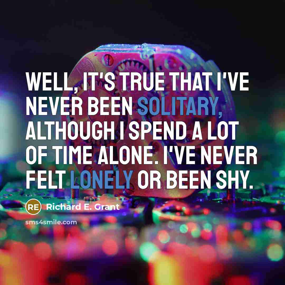 “Well, it's true that I've never been solitary, although I spend a lot of time alone. I've never felt lonely or been shy.” quote by Richard E. Grant