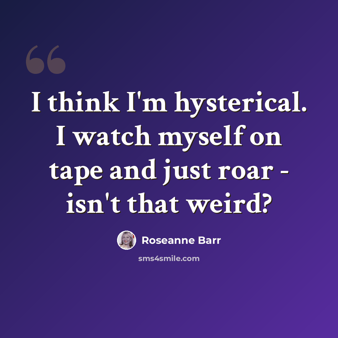 “I think I'm hysterical. I watch myself on tape and just roar - isn't that weird?” quote by Roseanne Barr