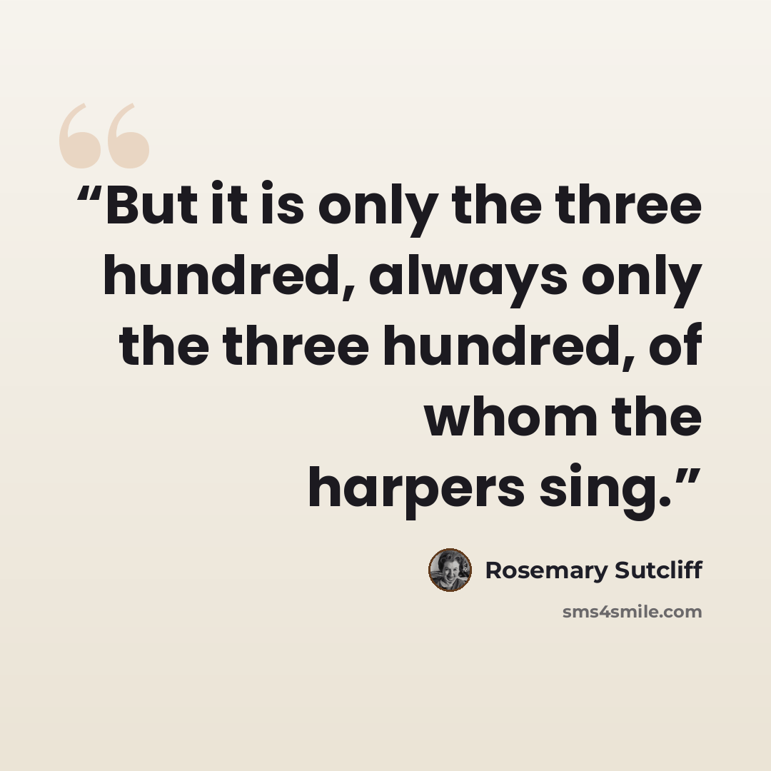 “But it is only the three hundred, always only the three hundred, of whom the harpers sing.” quote by Rosemary Sutcliff