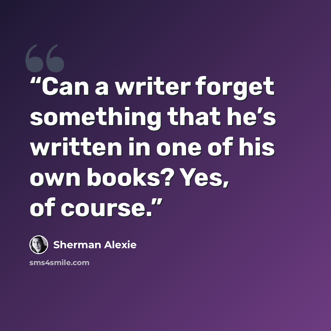 “Can a writer forget something that he’s written in one of his own books? Yes, of course.” quote by Sherman Alexie