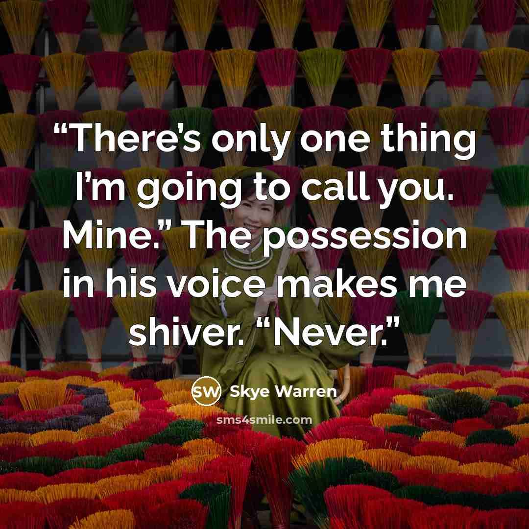 “There’s only one thing I’m going to call you. Mine.” The possession in his voice makes me shiver. “Never.” quote by Skye Warren