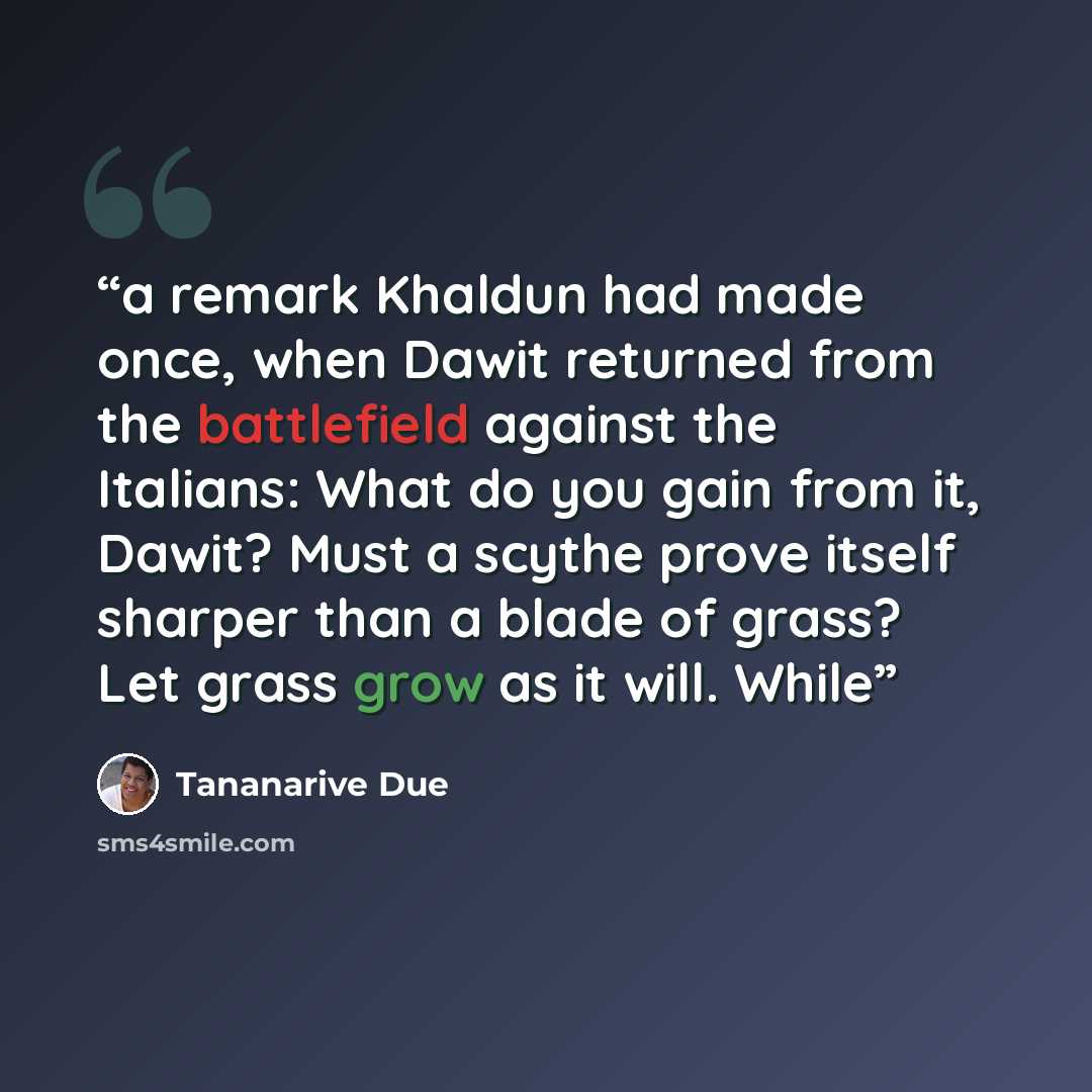 “a remark Khaldun had made once, when Dawit returned from the battlefield against the Italians: What do you gain from it, Dawit? Must a scythe prove itself sharper than a blade of grass? Let grass grow as it will. While” quote by Tananarive Due