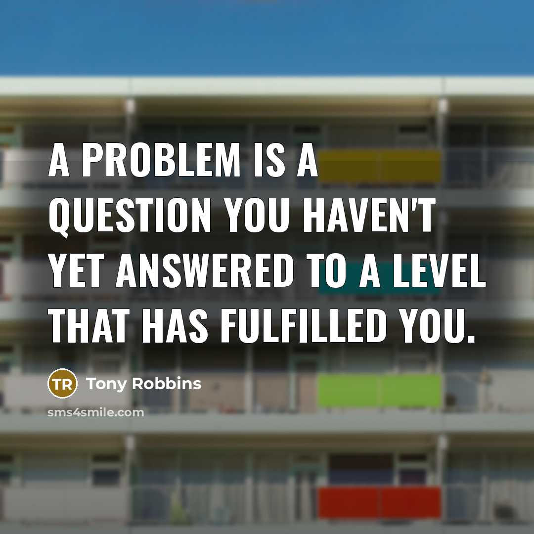 “A problem is a question you haven't yet answered to a level that has fulfilled you.” quote by Tony Robbins