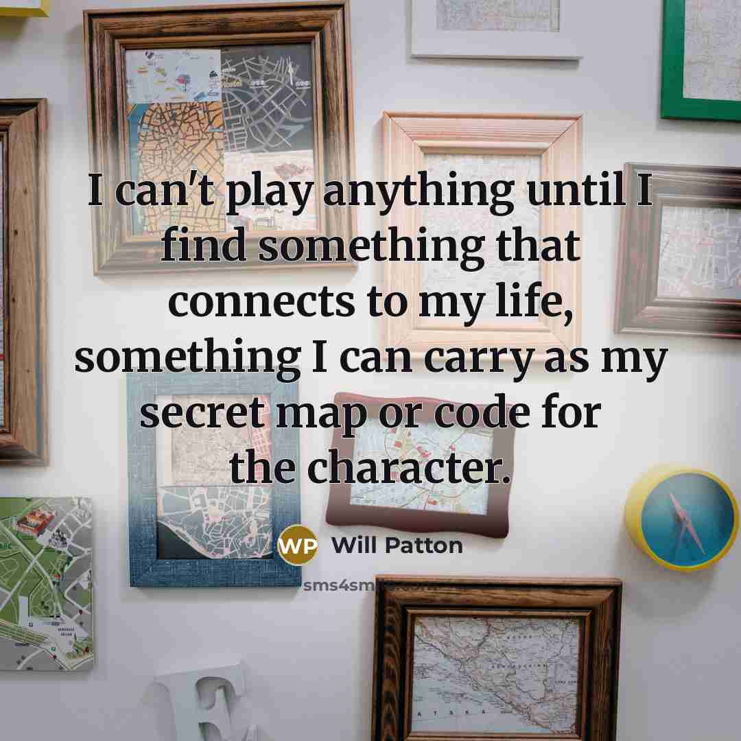 “I can't play anything until I find something that connects to my life, something I can carry as my secret map or code for the character.” quote by Will Patton