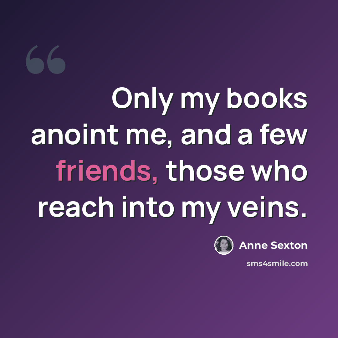 “Only my books anoint me, and a few friends, those who reach into my veins.” quote by Anne Sexton