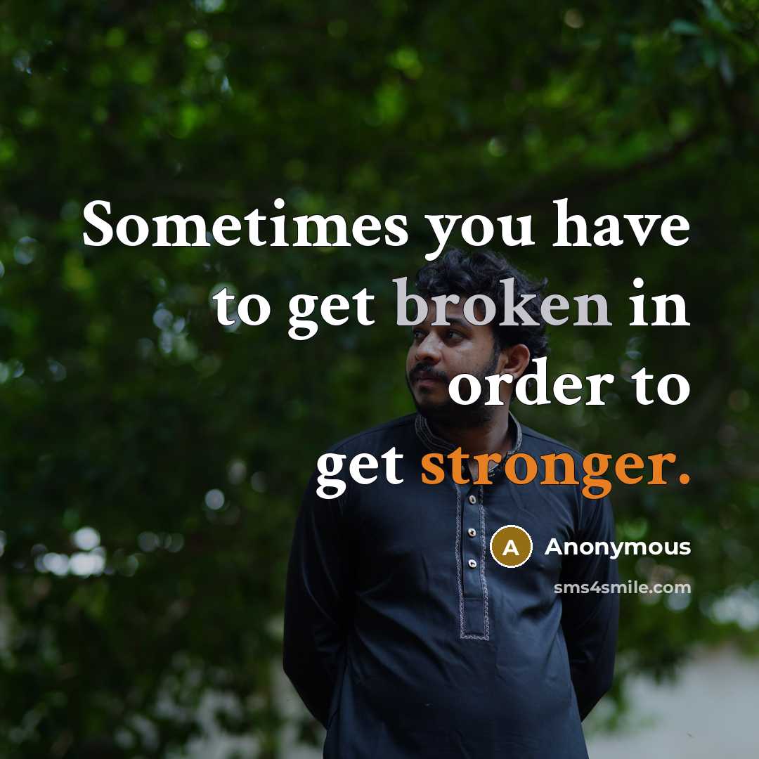 “Sometimes you have to get broken in order to get stronger.” quote by Anonymous