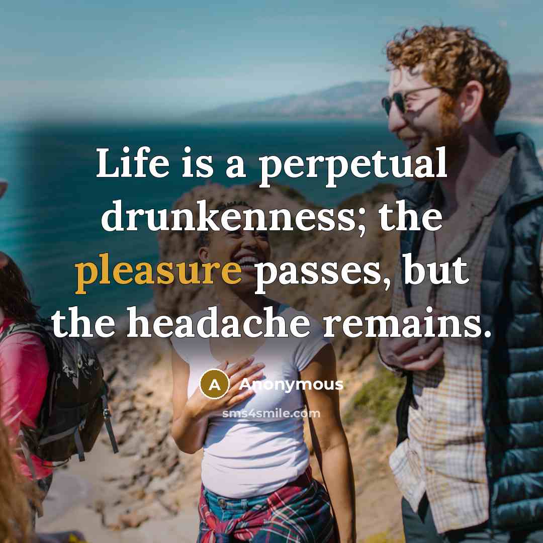 “Life is a perpetual drunkenness; the pleasure passes, but the headache remains.” quote by Anonymous