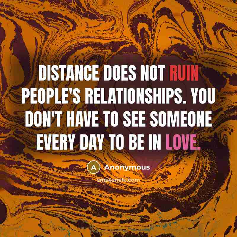 “Distance does not ruin people's relationships. You don't have to see someone every day to be in love.” quote by Anonymous