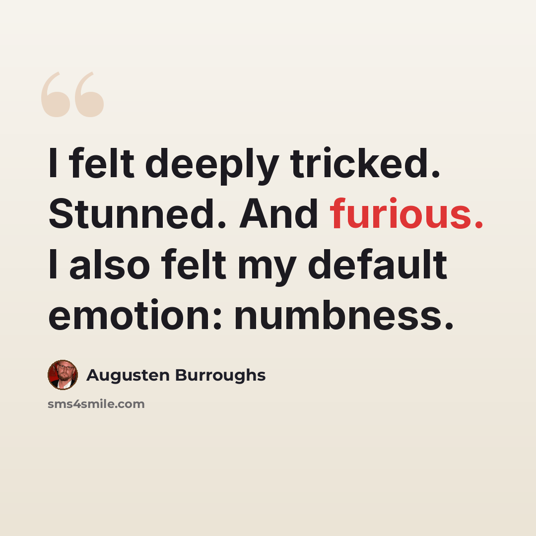 “I felt deeply tricked. Stunned. And furious. I also felt my default emotion: numbness.” quote by Augusten Burroughs