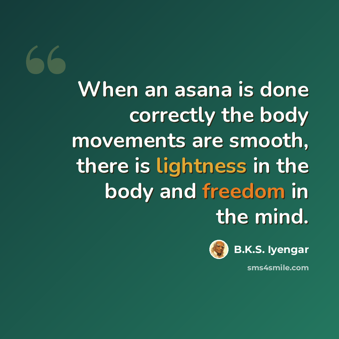 “When an asana is done correctly the body movements are smooth, there is lightness in the body and freedom in the mind.” quote by B.K.S. Iyengar