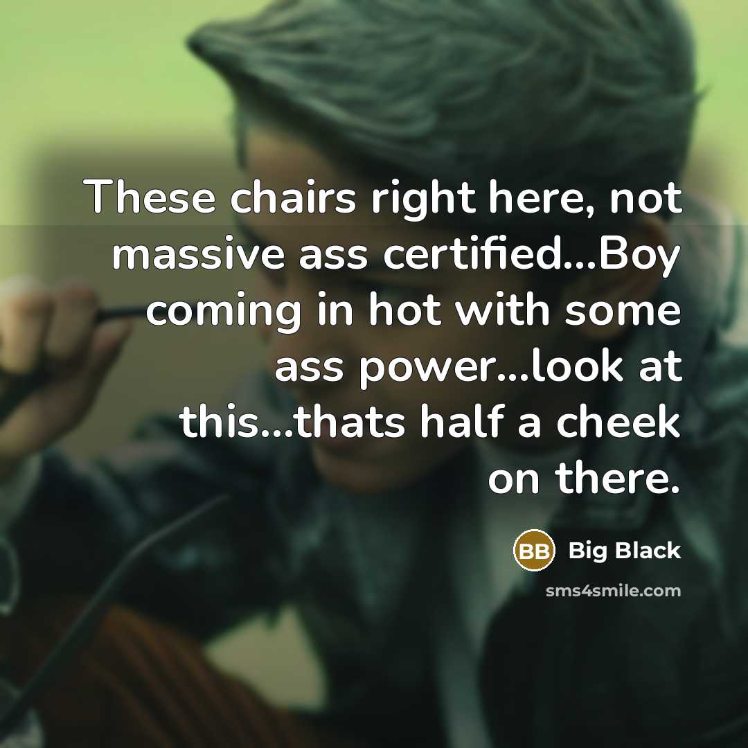 “These chairs right here, not massive ass certified…Boy coming in hot with some ass power...look at this…thats half a cheek on there.” quote by Big Black