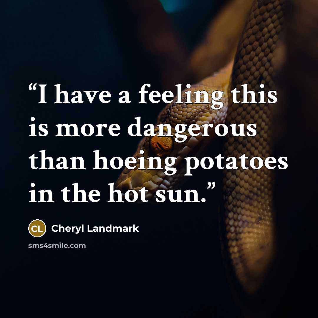 “I have a feeling this is more dangerous than hoeing potatoes in the hot sun.” quote by Cheryl Landmark