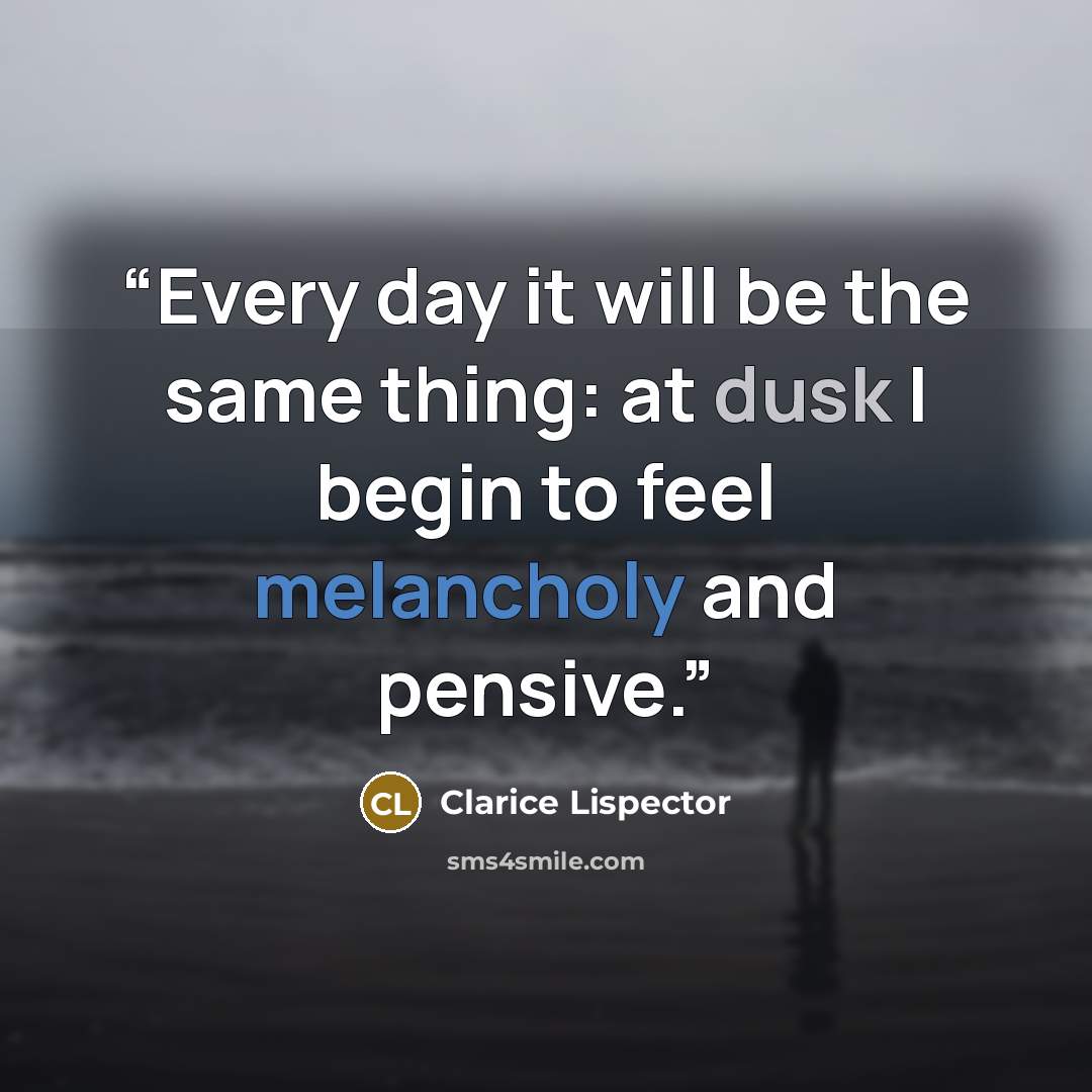 “Every day it will be the same thing: at dusk I begin to feel melancholy and pensive.” quote by Clarice Lispector