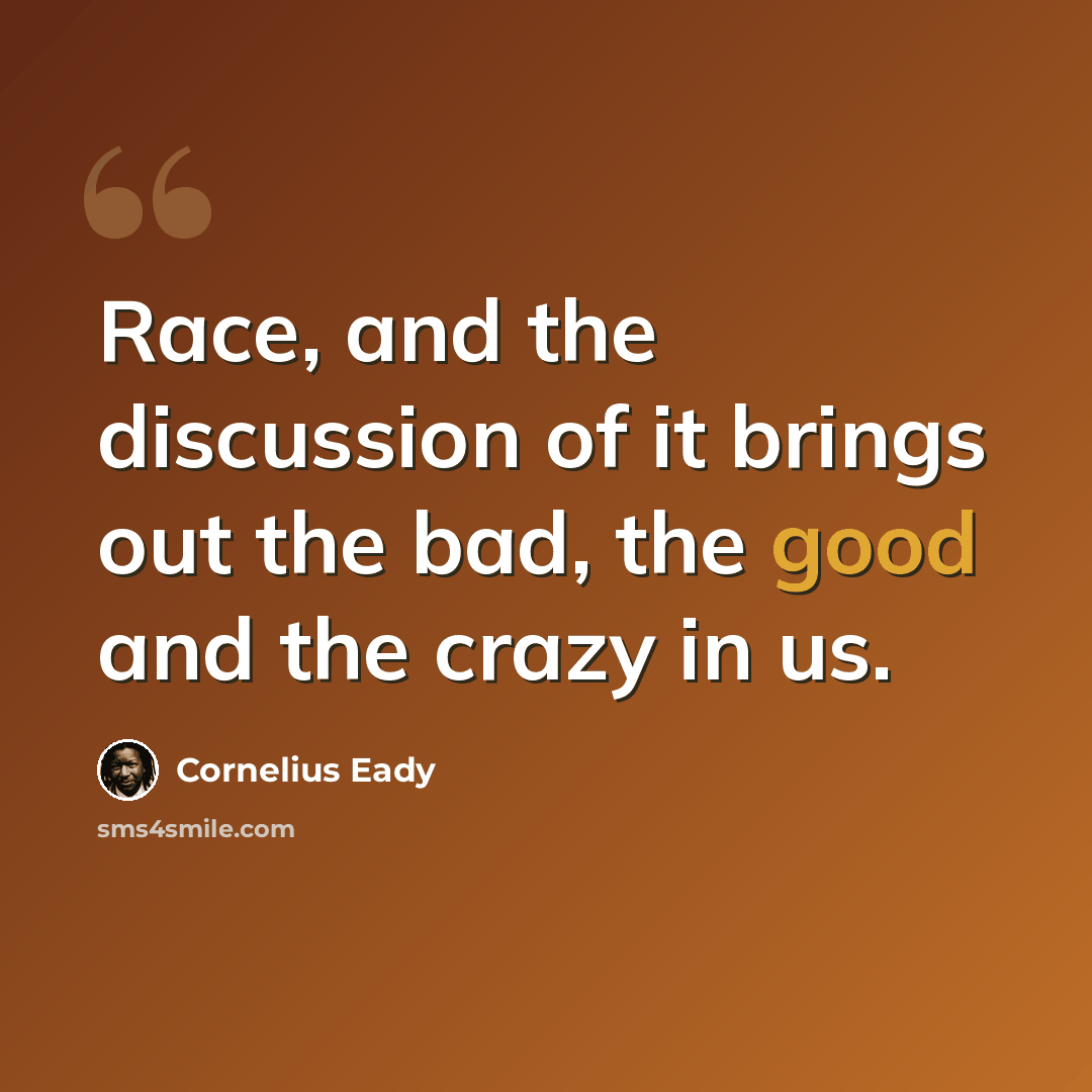 “Race, and the discussion of it brings out the bad, the good and the crazy in us.” quote by Cornelius Eady