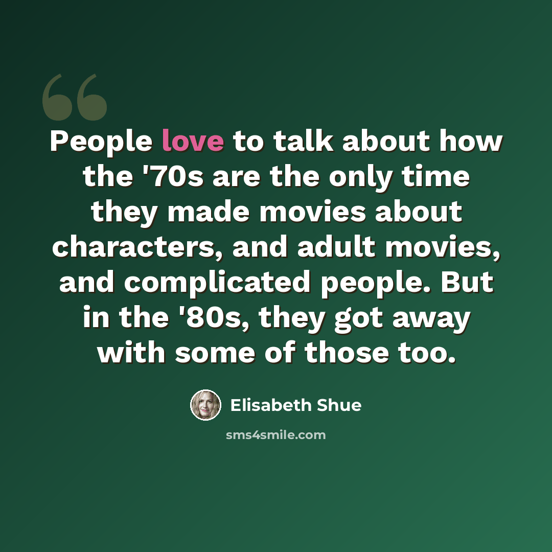 “People love to talk about how the '70s are the only time they made movies about characters, and adult movies, and complicated people. But in the '80s, they got away with some of those too.” quote by Elisabeth Shue