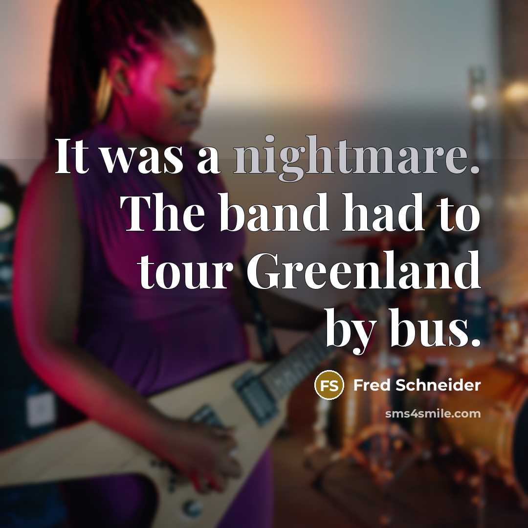 “It was a nightmare. The band had to tour Greenland by bus.” quote by Fred Schneider