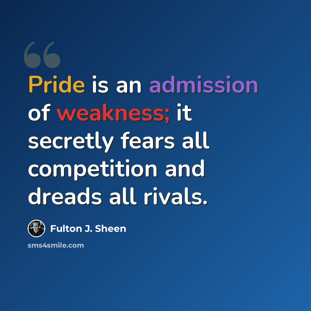 “Pride is an admission of weakness; it secretly fears all competition and dreads all rivals.” quote by Fulton J. Sheen