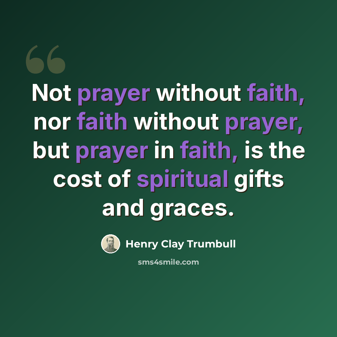 “Not prayer without faith, nor faith without prayer, but prayer in faith, is the cost of spiritual gifts and graces.” quote by Henry Clay Trumbull
